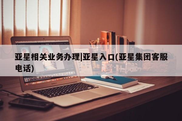 亚星相关业务办理|亚星入口