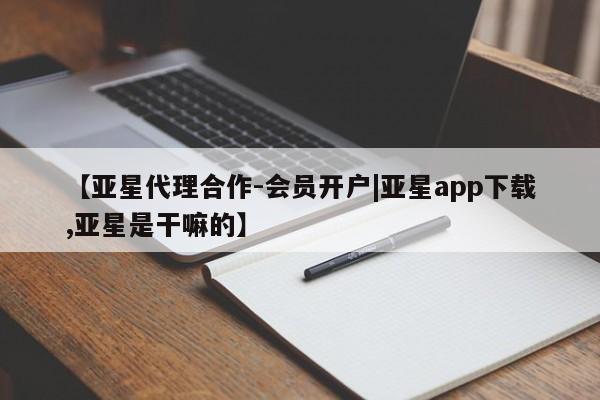 亚星网址 亚星官网管理平台【亚星代理合作-会员开户|亚星app下载,亚星是干嘛的】
