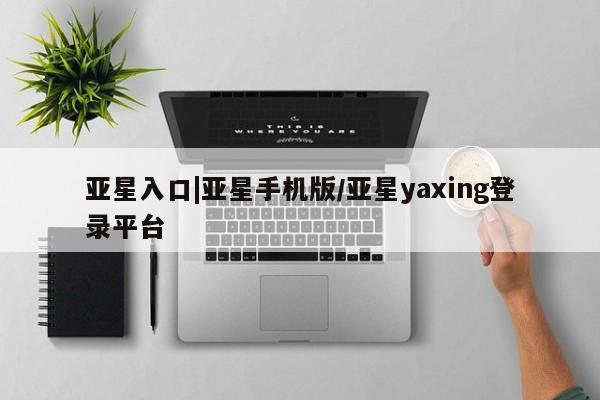 亚星网址 亚星官网管理平台亚星入口|亚星手机版/亚星yaxing登录平台