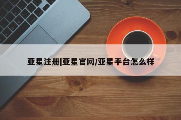 亚星网址 亚星官网管理平台亚星注册|亚星官网/亚星平台怎么样
