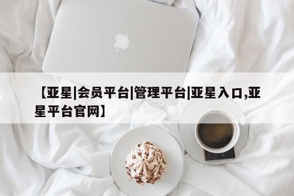 亚星网址 亚星官网管理平台【亚星|会员平台|管理平台|亚星入口,亚星平台官网】