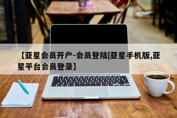 亚星网址 亚星官网管理平台【亚星会员开户-会员登陆|亚星手机版,亚星平台会员登录】